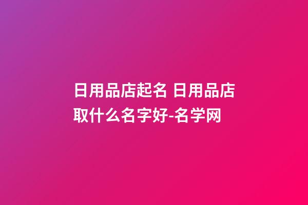 日用品店起名 日用品店取什么名字好-名学网